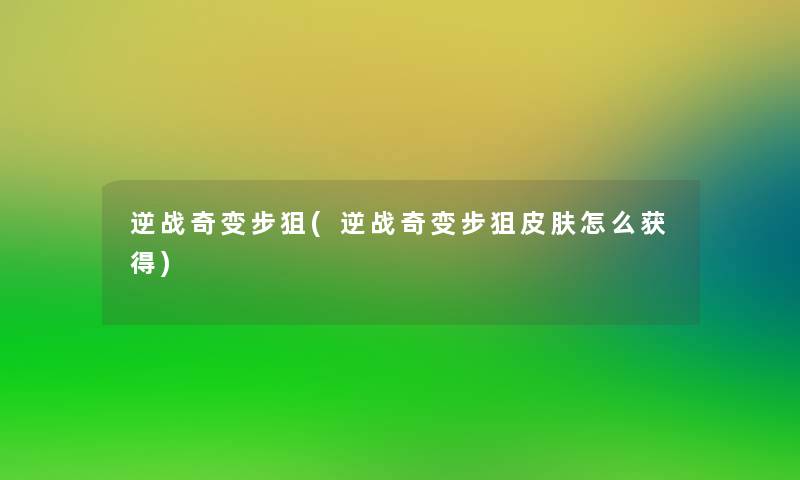 逆战奇变步狙(逆战奇变步狙皮肤怎么获得) 逆战奇变步狙(逆战奇变步狙皮肤怎么获得)