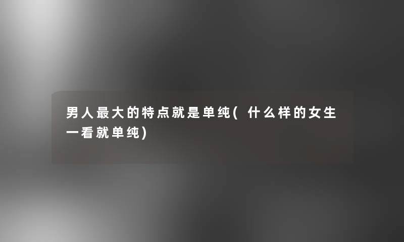 男人大的特点就是单纯(什么样的女生一看就单纯) 男人大的特点就是单纯(什么样的女生一看就单纯)