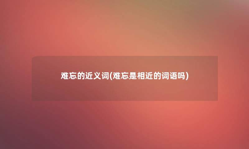 难忘的近义词(难忘是相近的词语吗) 难忘的近义词(难忘是相近的词语吗)