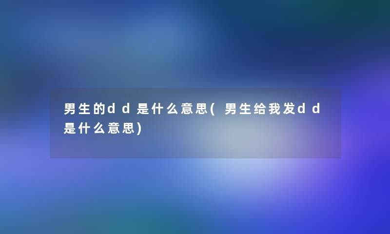 男生的dd是什么意思(男生给我发dd是什么意思) 男生的dd是什么意思(男生给我发dd是什么意思)