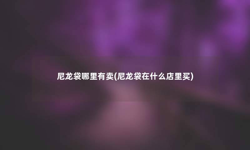 尼龙袋哪里有卖(尼龙袋在什么店里买) 尼龙袋哪里有卖(尼龙袋在什么店里买)