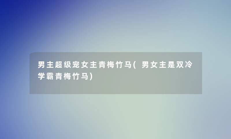 男主超级宠女主青梅竹马(男女主是双冷学霸青梅竹马) 男主超级宠女主青梅竹马(男女主是双冷学霸青梅竹马)