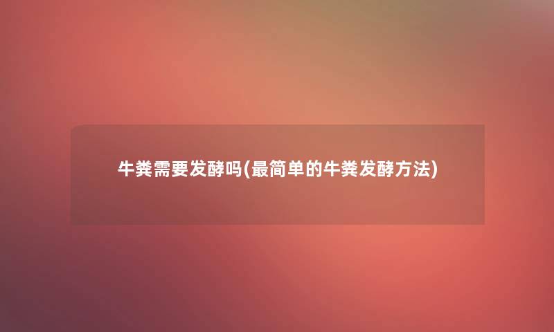牛粪需要发酵吗(简单的牛粪发酵方法) 牛粪需要发酵吗(简单的牛粪发酵方法)