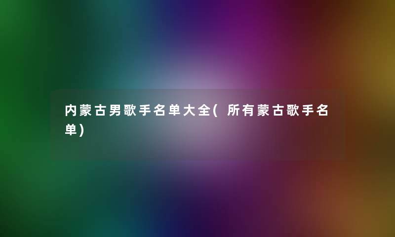 内蒙古男歌手名单大全(所有蒙古歌手名单) 内蒙古男歌手名单大全(所有蒙古歌手名单)