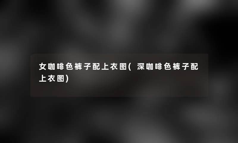女咖啡色裤子配上衣图(深咖啡色裤子配上衣图)