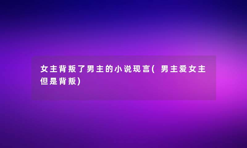 女主背叛了男主的小说现言(男主爱女主背叛) 女主背叛了男主的小说现言(男主爱女主背叛)