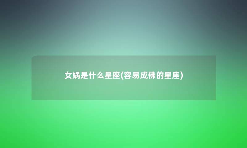 女娲是什么星座(容易成佛的星座) 女娲是什么星座(容易成佛的星座)
