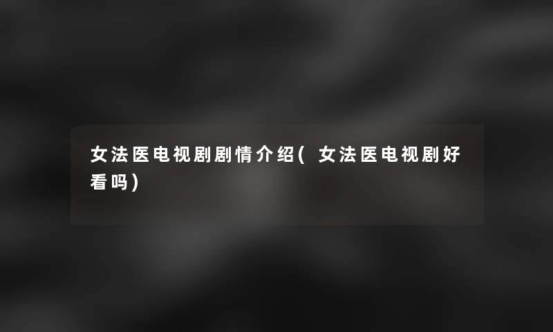 女法医电视剧剧情介绍(女法医电视剧好看吗) 女法医电视剧剧情介绍(女法医电视剧好看吗)