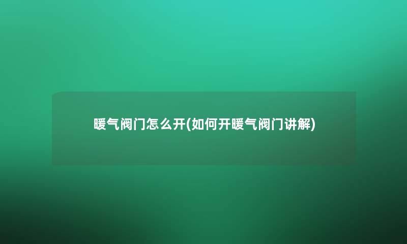 暖气阀门怎么开(如何开暖气阀门讲解) 暖气阀门怎么开(如何开暖气阀门讲解)