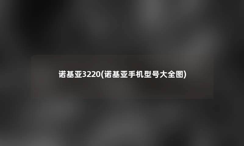 诺基亚3220(诺基亚手机型号大全图) 诺基亚3220(诺基亚手机型号大全图)