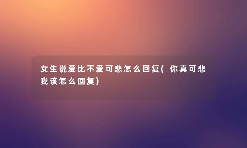 女生说爱比不爱可悲怎么回复(你真可悲我该怎么回复) 女生说爱比不爱可悲怎么回复(你真可悲我该怎么回复)