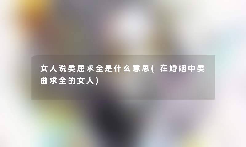 女人说委屈求全是什么意思(在婚姻中委曲求全的女人) 女人说委屈求全是什么意思(在婚姻中委曲求全的女人)