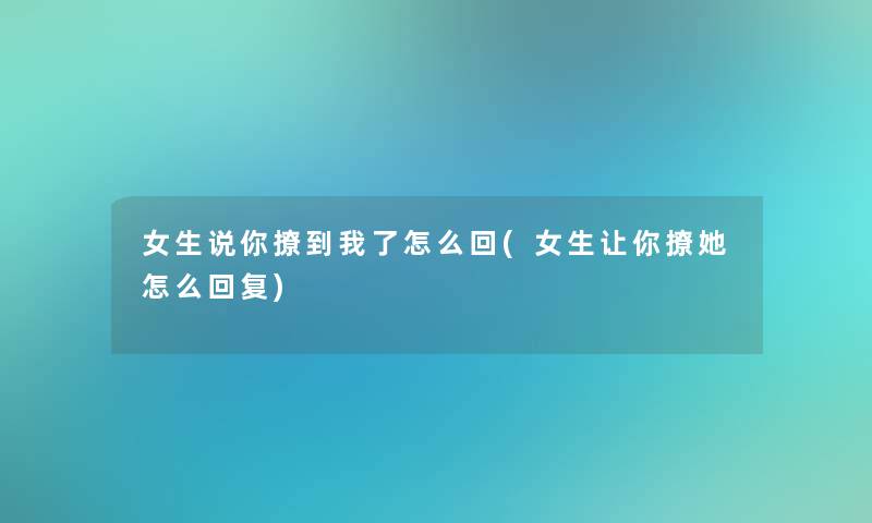 女生说你撩到我了怎么回(女生让你撩她怎么回复) 女生说你撩到我了怎么回(女生让你撩她怎么回复)