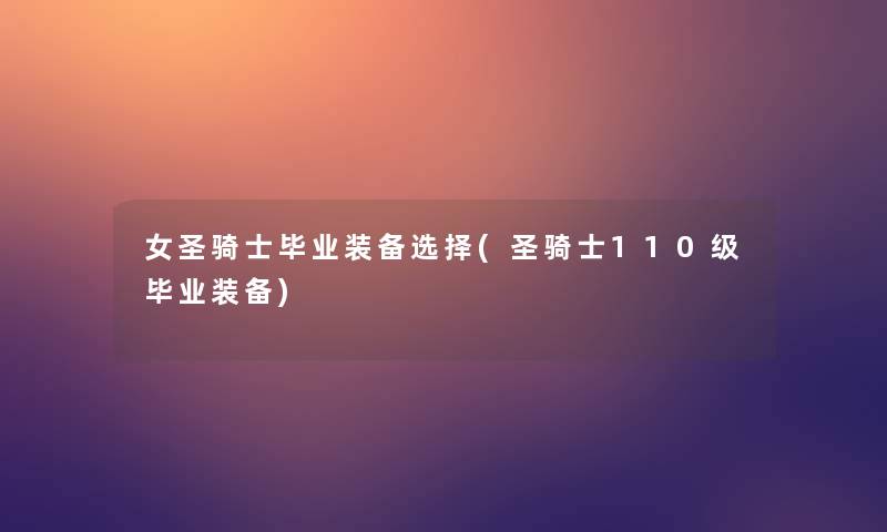 女圣骑士毕业装备选择(圣骑士110级毕业装备) 女圣骑士毕业装备选择(圣骑士110级毕业装备)