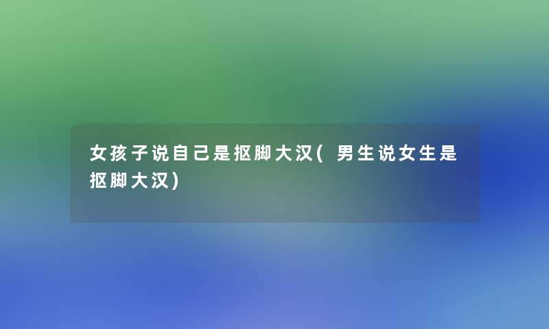 女孩子说自己是抠脚大汉(男生说女生是抠脚大汉) 女孩子说自己是抠脚大汉(男生说女生是抠脚大汉)