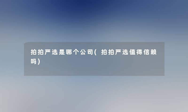 拍拍严选是哪个公司(拍拍严选信赖吗) 拍拍严选是哪个公司(拍拍严选信赖吗)