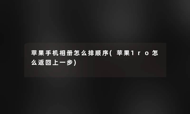 苹果手机相册怎么排顺序(苹果1ro怎么返回上一步) 苹果手机相册怎么排顺序(苹果1ro怎么返回上一步)