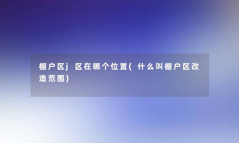 棚户区j区在哪个位置(什么叫棚户区改造范围) 棚户区j区在哪个位置(什么叫棚户区改造范围)