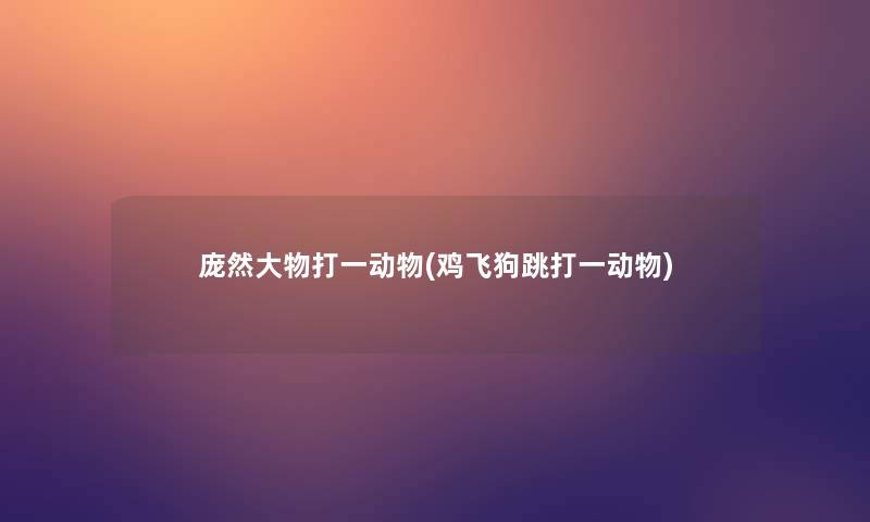 庞然大物打一动物(鸡飞狗跳打一动物) 庞然大物打一动物(鸡飞狗跳打一动物)