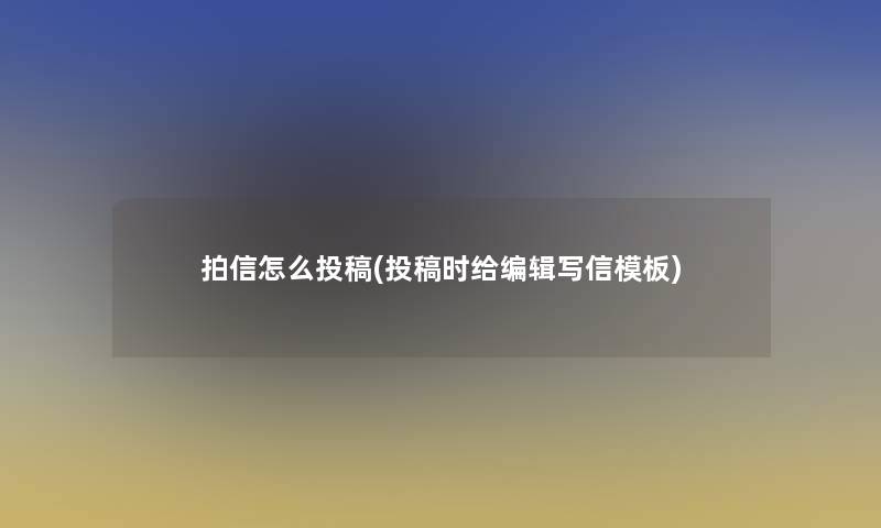 拍信怎么投稿(投稿时给编辑写信模板) 拍信怎么投稿(投稿时给编辑写信模板)