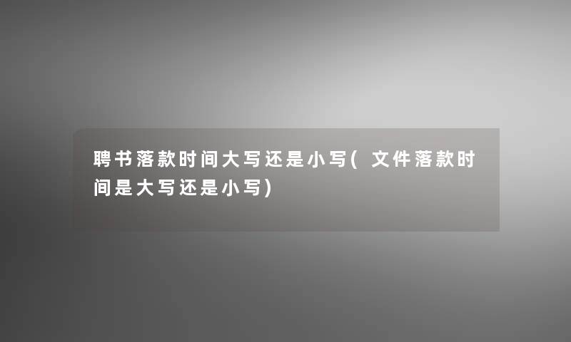 聘书落款时间大写还是小写(文件落款时间是大写还是小写) 聘书落款时间大写还是小写(文件落款时间是大写还是小写)