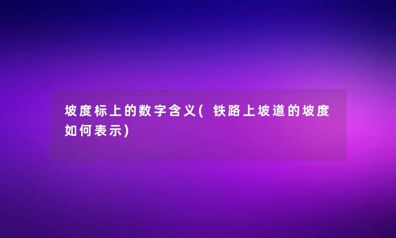 坡度标上的数字含义(铁路上坡道的坡度如何表示) 坡度标上的数字含义(铁路上坡道的坡度如何表示)