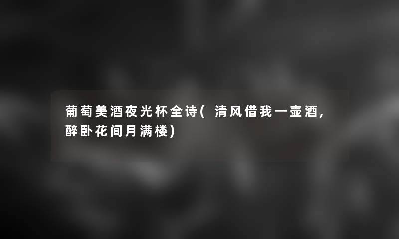 葡萄美酒夜光杯全诗(清风借我一壶酒,醉卧花间月满楼) 葡萄美酒夜光杯全诗(清风借我一壶酒,醉卧花间月满楼)