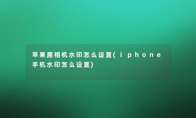苹果原相机水印怎么设置(iphone手机水印怎么设置) 苹果原相机水印怎么设置(iphone手机水印怎么设置)