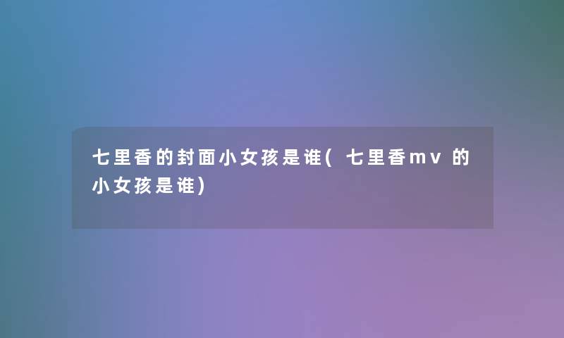 七里香的封面小女孩是谁(七里香mv的小女孩是谁) 七里香的封面小女孩是谁(七里香mv的小女孩是谁)