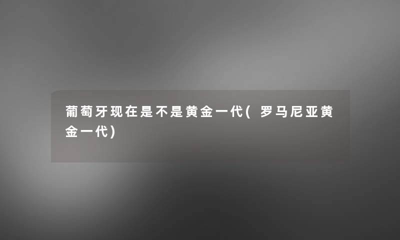 葡萄牙是不是黄金一代(罗马尼亚黄金一代) 葡萄牙是不是黄金一代(罗马尼亚黄金一代)