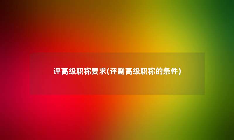 评高级职称要求(评副高级职称的条件) 评高级职称要求(评副高级职称的条件)