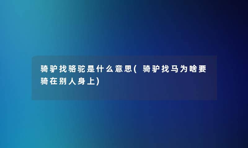 骑驴找骆驼是什么意思(骑驴找马为啥要骑在别人身上) 骑驴找骆驼是什么意思(骑驴找马为啥要骑在别人身上)
