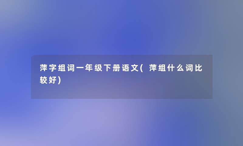 萍字组词一年级下册语文(萍组什么词比较好) 萍字组词一年级下册语文(萍组什么词比较好)