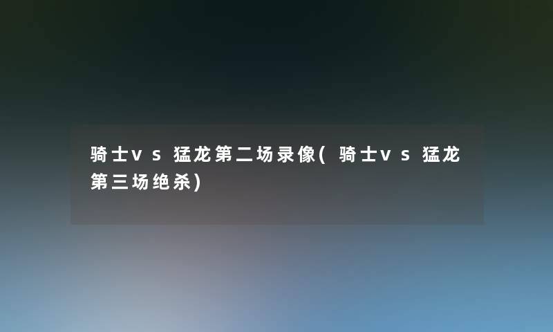 骑士vs猛龙第二场录像(骑士vs猛龙第三场绝杀) 骑士vs猛龙第二场录像(骑士vs猛龙第三场绝杀)