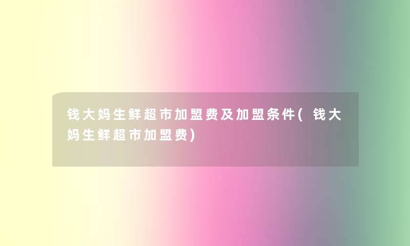 钱大妈生鲜超市加盟费及加盟条件(钱大妈生鲜超市加盟费) 钱大妈生鲜超市加盟费及加盟条件(钱大妈生鲜超市加盟费)