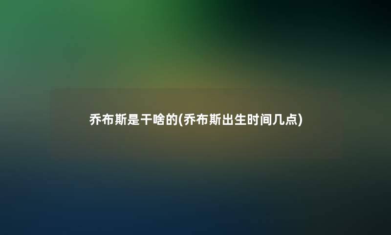 乔布斯是干啥的(乔布斯出生时间几点)