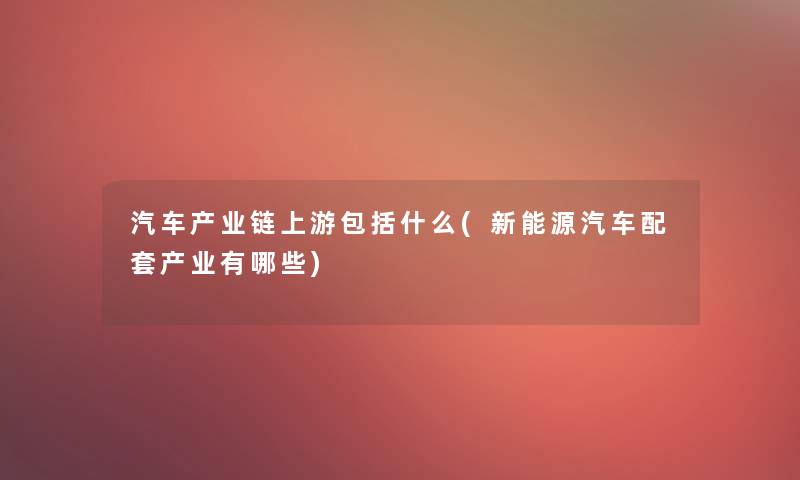 汽车产业链上游包括什么(新能源汽车配套产业有哪些) 汽车产业链上游包括什么(新能源汽车配套产业有哪些)