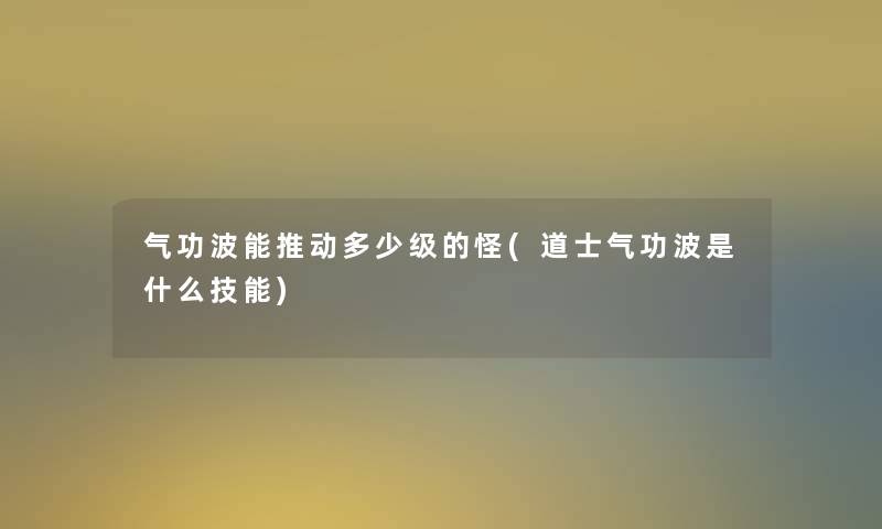 气功波能推动多少级的怪(道士气功波是什么技能) 气功波能推动多少级的怪(道士气功波是什么技能)