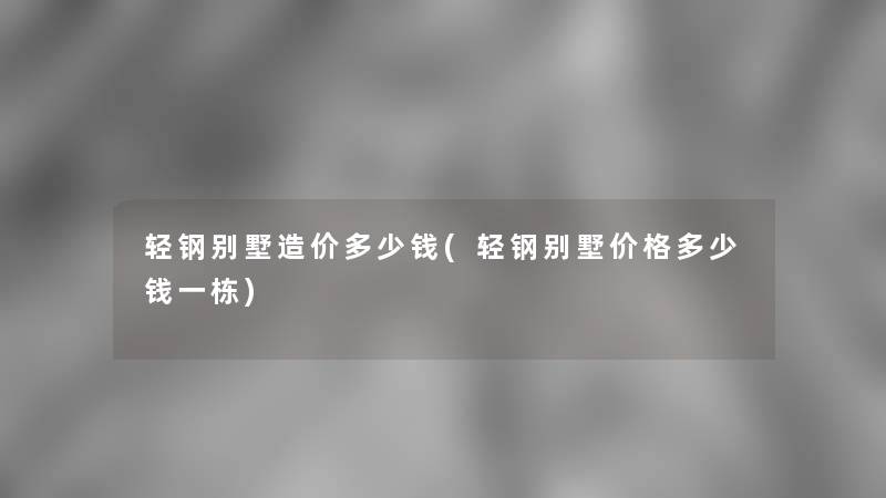 轻钢别墅造价多少钱(轻钢别墅价格多少钱一栋) 轻钢别墅造价多少钱(轻钢别墅价格多少钱一栋)