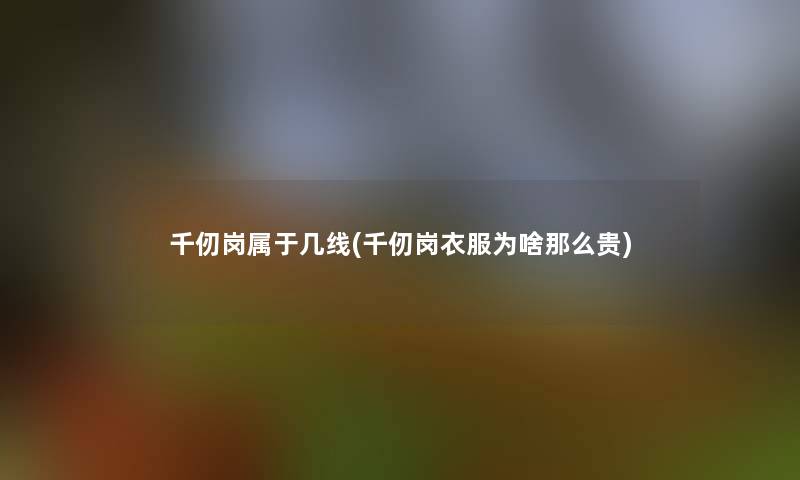 千仞岗属于几线(千仞岗衣服为啥贵) 千仞岗属于几线(千仞岗衣服为啥贵)