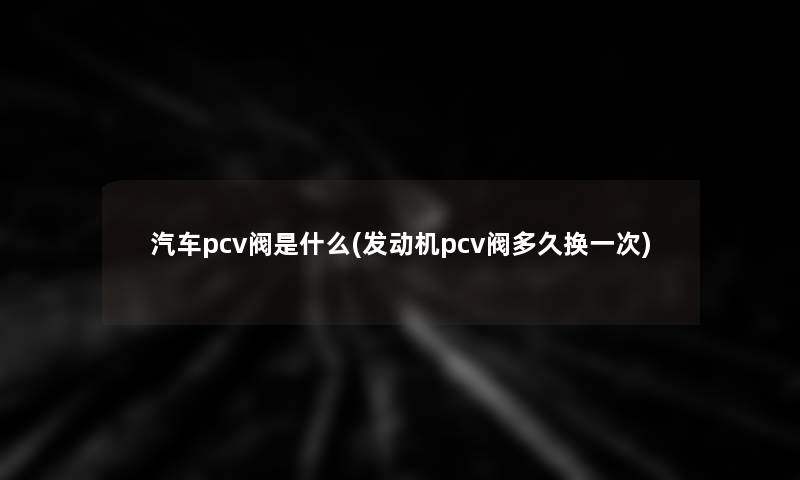 汽车pcv阀是什么(发动机pcv阀多久换一次) 汽车pcv阀是什么(发动机pcv阀多久换一次)