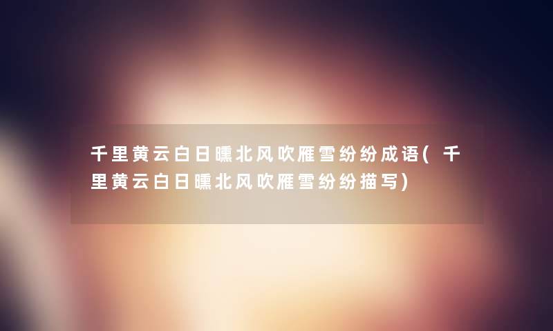 千里黄云白日曛北风吹雁雪纷纷成语(千里黄云白日曛北风吹雁雪纷纷描写) 千里黄云白日曛北风吹雁雪纷纷成语(千里黄云白日曛北风吹雁雪纷纷描写)
