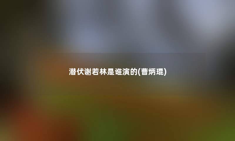 潜伏谢若林是谁演的(曹炳琨) 潜伏谢若林是谁演的(曹炳琨)
