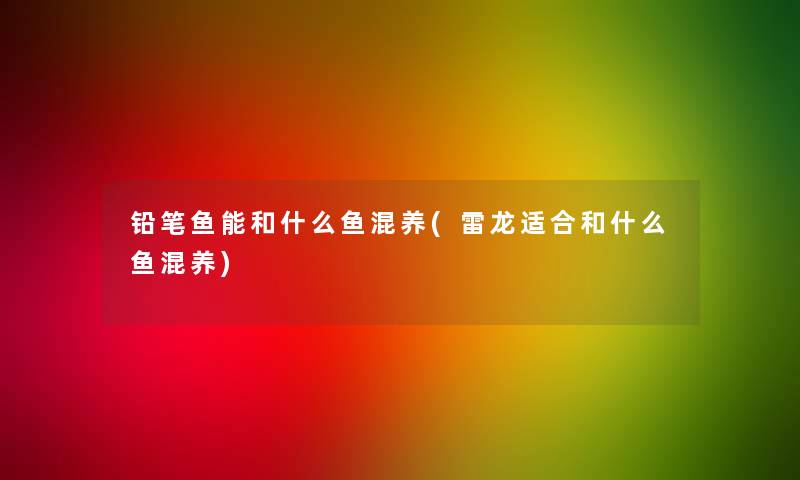 铅笔鱼能和什么鱼混养(雷龙适合和什么鱼混养) 铅笔鱼能和什么鱼混养(雷龙适合和什么鱼混养)