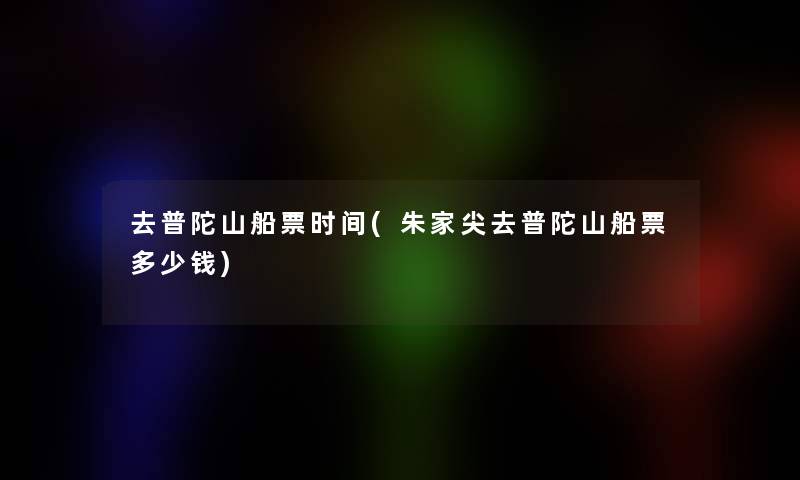 去普陀山船票时间(朱家尖去普陀山船票多少钱) 去普陀山船票时间(朱家尖去普陀山船票多少钱)