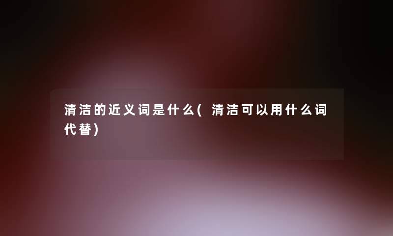 清洁的近义词是什么(清洁可以用什么词代替) 清洁的近义词是什么(清洁可以用什么词代替)