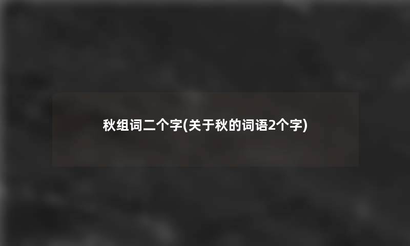 秋组词二个字(关于秋的词语2个字) 秋组词二个字(关于秋的词语2个字)