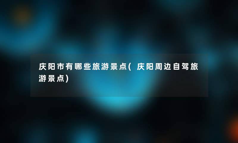 庆阳市有哪些旅游景点(庆阳周边自驾旅游景点) 庆阳市有哪些旅游景点(庆阳周边自驾旅游景点)