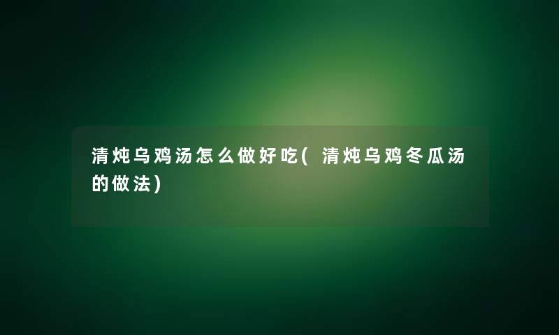清炖乌鸡汤怎么做好吃(清炖乌鸡冬瓜汤的做法) 清炖乌鸡汤怎么做好吃(清炖乌鸡冬瓜汤的做法)