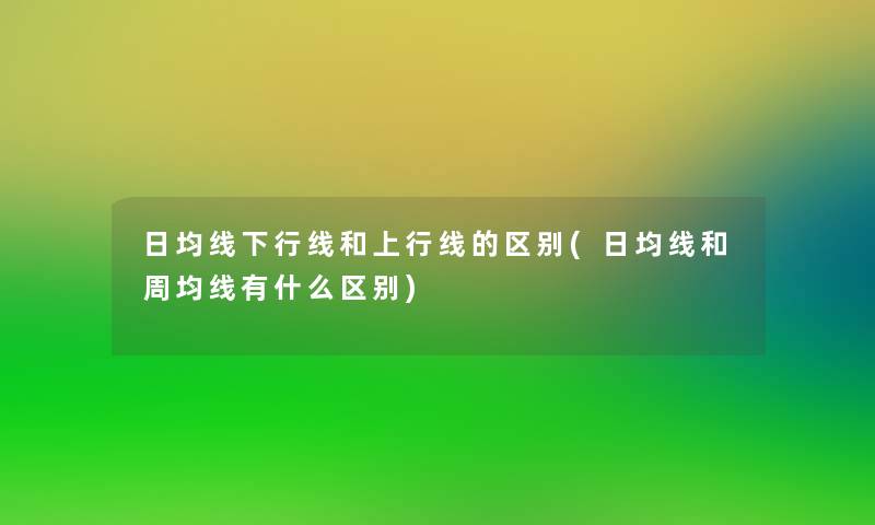 日均线下行线和上行线的区别(日均线和周均线有什么区别) 日均线下行线和上行线的区别(日均线和周均线有什么区别)